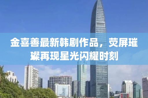 金喜善最新韓劇作品，熒屏璀璨再現(xiàn)星光閃耀時刻