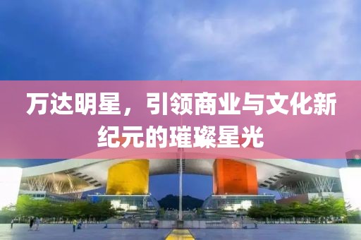 萬達(dá)明星，引領(lǐng)商業(yè)與文化新紀(jì)元的璀璨星光