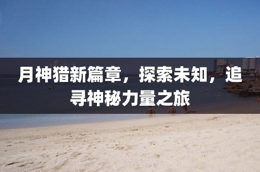 月神獵新篇章，探索未知，追尋神秘力量之旅