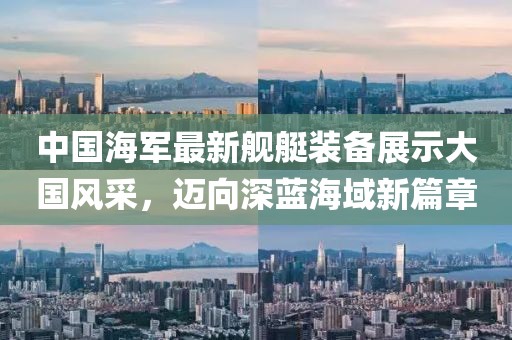 中國海軍最新艦艇裝備展示大國風采，邁向深藍海域新篇章