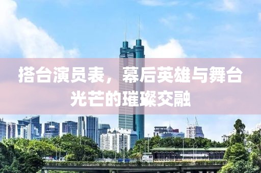 搭臺演員表，幕后英雄與舞臺光芒的璀璨交融