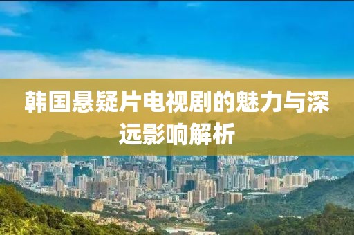 韓國(guó)懸疑片電視劇的魅力與深遠(yuǎn)影響解析