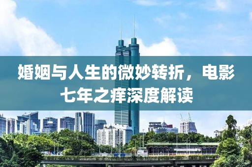 婚姻與人生的微妙轉(zhuǎn)折，電影七年之癢深度解讀