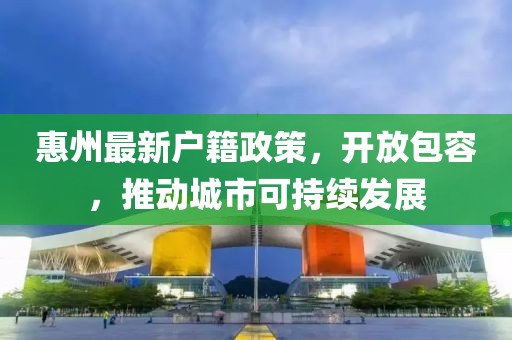 惠州最新戶籍政策，開放包容，推動城市可持續(xù)發(fā)展