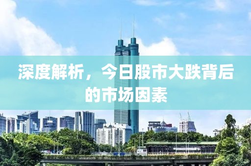 深度解析，今日股市大跌背后的市場(chǎng)因素