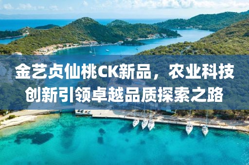 金藝貞仙桃CK新品，農業(yè)科技創(chuàng)新引領卓越品質探索之路