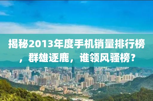 揭秘2013年度手機銷量排行榜，群雄逐鹿，誰領風騷榜？