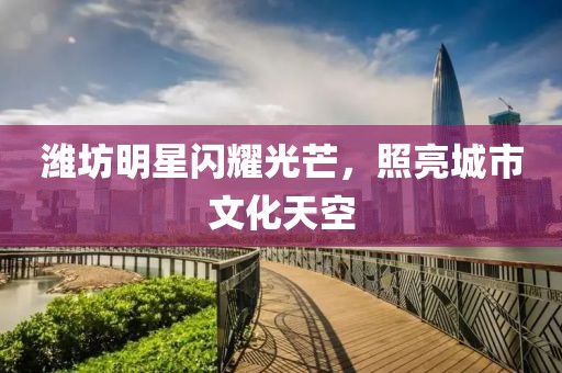 濰坊明星閃耀光芒，照亮城市文化天空