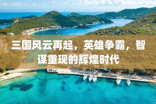 三國(guó)風(fēng)云再起，英雄爭(zhēng)霸，智謀重現(xiàn)的輝煌時(shí)代