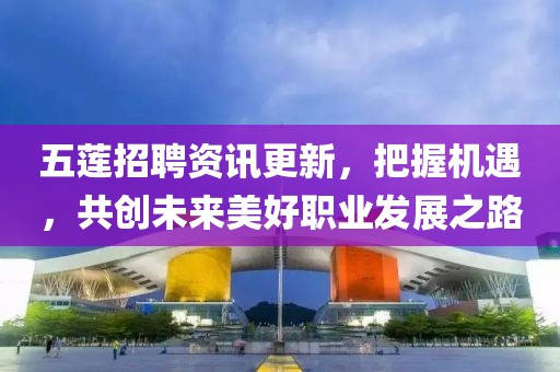 五蓮招聘資訊更新，把握機(jī)遇，共創(chuàng)未來(lái)美好職業(yè)發(fā)展之路