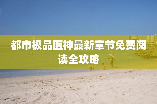 都市極品醫(yī)神最新章節(jié)免費(fèi)閱讀全攻略