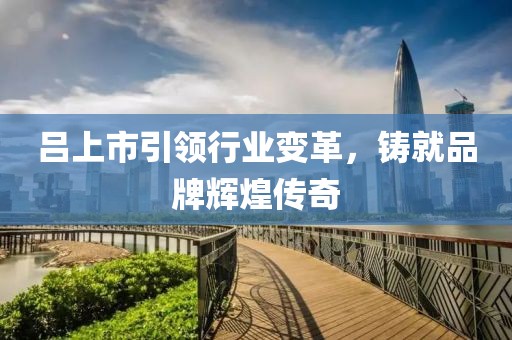呂上市引領(lǐng)行業(yè)變革，鑄就品牌輝煌傳奇