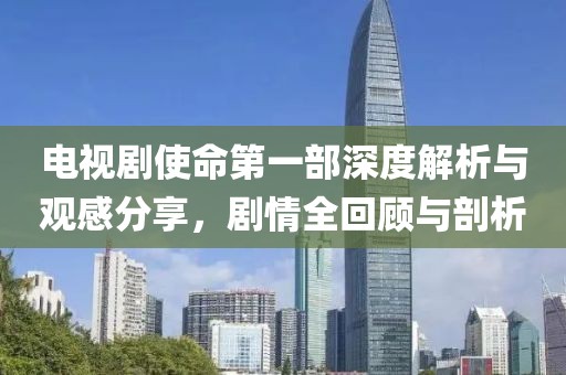 電視劇使命第一部深度解析與觀感分享，劇情全回顧與剖析
