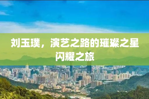 劉玉璞，演藝之路的璀璨之星閃耀之旅
