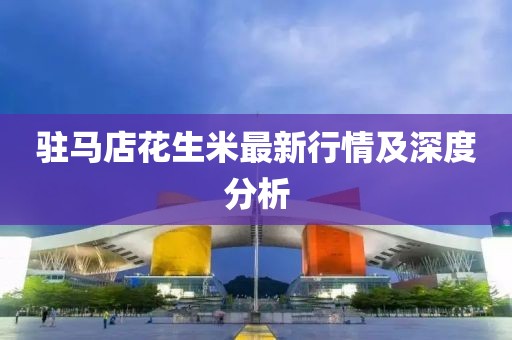 駐馬店花生米最新行情及深度分析
