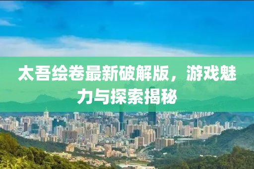 太吾繪卷最新破解版，游戲魅力與探索揭秘
