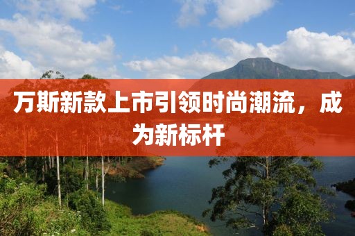萬(wàn)斯新款上市引領(lǐng)時(shí)尚潮流，成為新標(biāo)桿