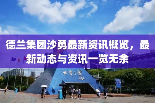 德蘭集團(tuán)沙勇最新資訊概覽，最新動(dòng)態(tài)與資訊一覽無(wú)余
