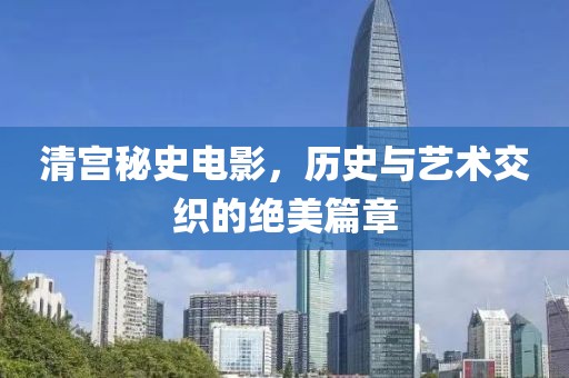 清宮秘史電影，歷史與藝術(shù)交織的絕美篇章