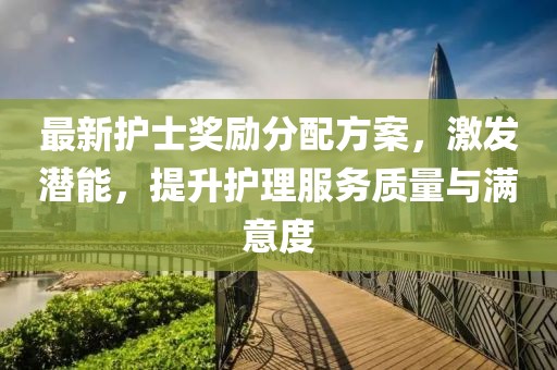 最新護(hù)士獎勵分配方案，激發(fā)潛能，提升護(hù)理服務(wù)質(zhì)量與滿意度
