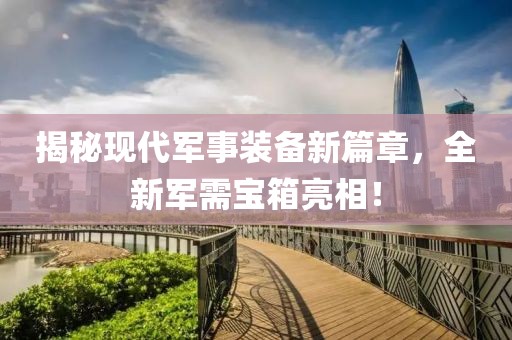 揭秘現(xiàn)代軍事裝備新篇章，全新軍需寶箱亮相！