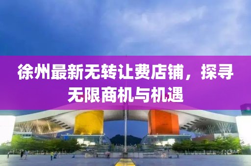 徐州最新無轉(zhuǎn)讓費店鋪，探尋無限商機與機遇
