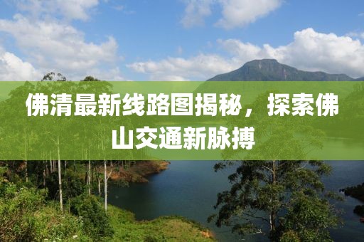 佛清最新線路圖揭秘，探索佛山交通新脈搏