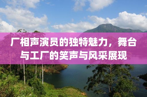 廠相聲演員的獨特魅力，舞臺與工廠的笑聲與風采展現(xiàn)