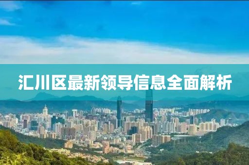 匯川區(qū)最新領(lǐng)導信息全面解析