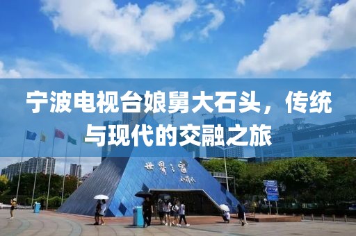 寧波電視臺娘舅大石頭，傳統(tǒng)與現(xiàn)代的交融之旅