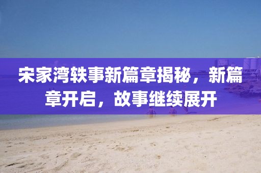 宋家灣軼事新篇章揭秘，新篇章開啟，故事繼續(xù)展開