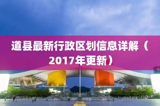 道縣最新行政區(qū)劃信息詳解（2017年更新）