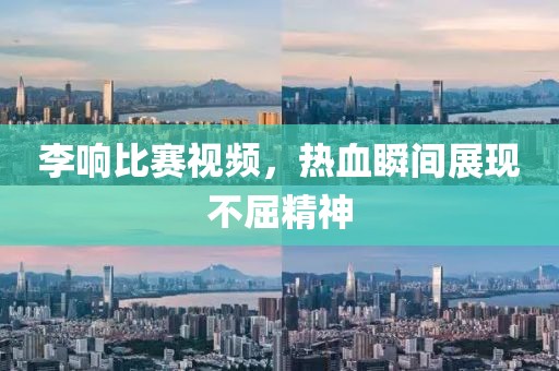 李響比賽視頻，熱血瞬間展現(xiàn)不屈精神