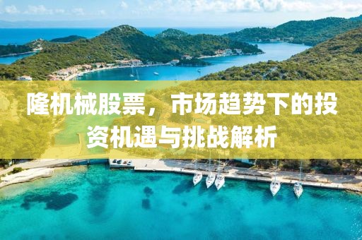 隆機(jī)械股票，市場(chǎng)趨勢(shì)下的投資機(jī)遇與挑戰(zhàn)解析