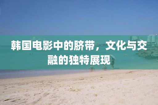韓國(guó)電影中的臍帶，文化與交融的獨(dú)特展現(xiàn)