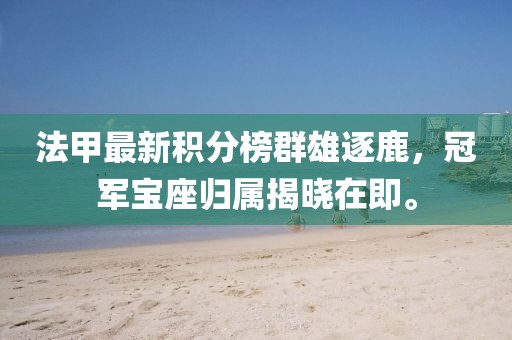 法甲最新積分榜群雄逐鹿，冠軍寶座歸屬揭曉在即。