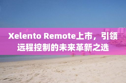 Xelento Remote上市，引領(lǐng)遠(yuǎn)程控制的未來(lái)革新之選