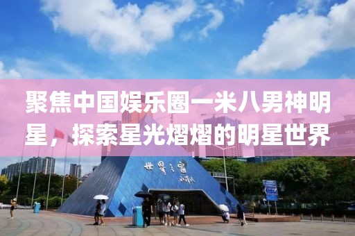 聚焦中國娛樂圈一米八男神明星，探索星光熠熠的明星世界
