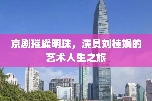 京劇璀璨明珠，演員劉桂娟的藝術(shù)人生之旅