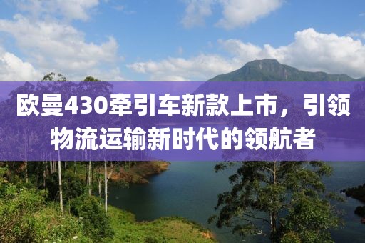 歐曼430牽引車新款上市，引領(lǐng)物流運(yùn)輸新時(shí)代的領(lǐng)航者