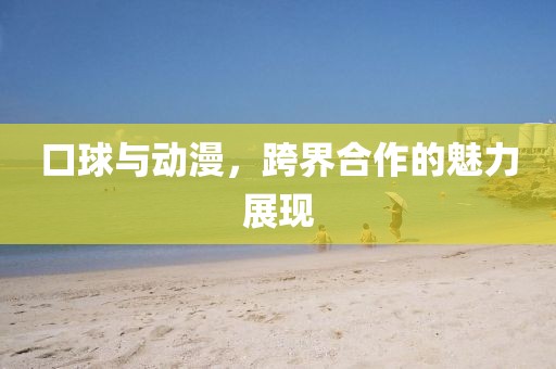 口球與動(dòng)漫，跨界合作的魅力展現(xiàn)