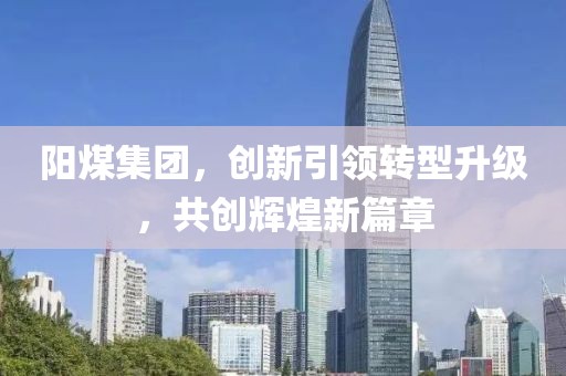 陽(yáng)煤集團(tuán)，創(chuàng)新引領(lǐng)轉(zhuǎn)型升級(jí)，共創(chuàng)輝煌新篇章