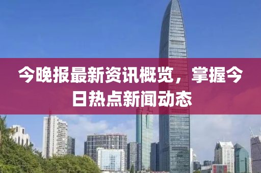 今晚報(bào)最新資訊概覽，掌握今日熱點(diǎn)新聞動(dòng)態(tài)