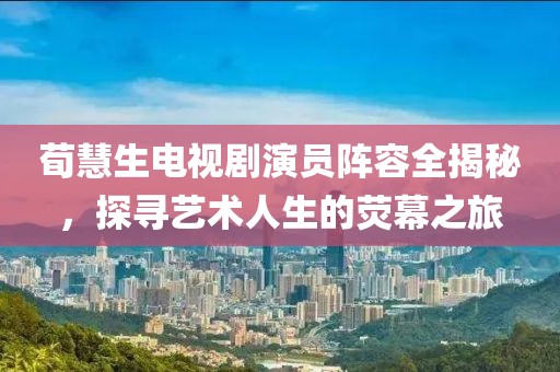荀慧生電視劇演員陣容全揭秘，探尋藝術(shù)人生的熒幕之旅