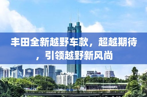 豐田全新越野車款，超越期待，引領(lǐng)越野新風尚