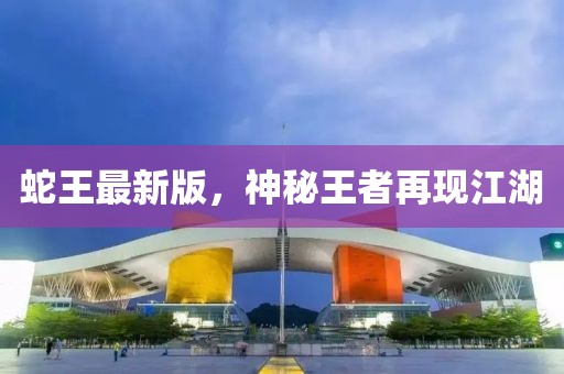 蛇王最新版，神秘王者再現(xiàn)江湖