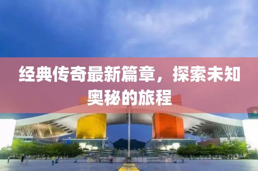 經典傳奇最新篇章，探索未知奧秘的旅程