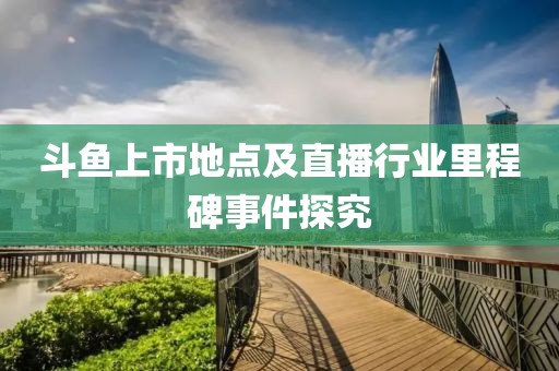 斗魚上市地點(diǎn)及直播行業(yè)里程碑事件探究