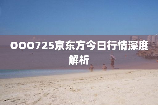 OOO725京東方今日行情深度解析