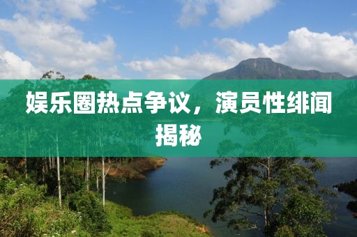 娛樂(lè)圈熱點(diǎn)爭(zhēng)議，演員性緋聞揭秘